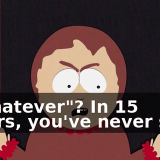 "Whatever"? In 15 years, you've never said
