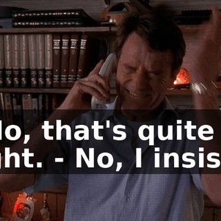 - No, that's quite all right. - No, I insist.