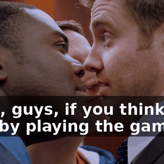 Well, guys, if you think you win by playing the game,