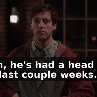 Yeah, he's had a head cold the last couple weeks.