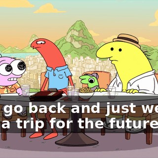 we'll go back and just we can plan a trip for the future.