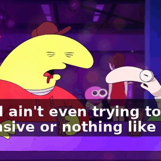 And I ain't even trying to be offensive or nothing like that,
