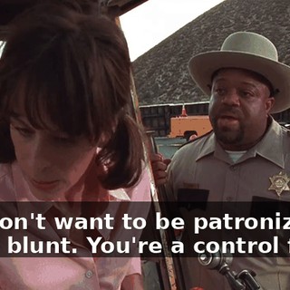 You don't want to be patronized? I'll be blunt. You're a control freak.