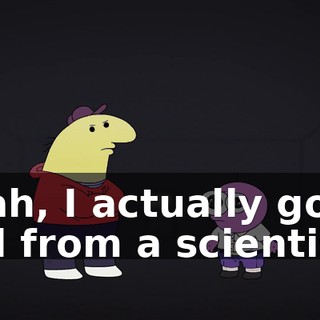 Yeah, I actually got a call from a scientist.