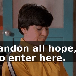 Abandon all hope, ye who enter here.