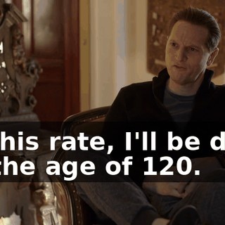 At this rate, I'll be dead by the age of 120.