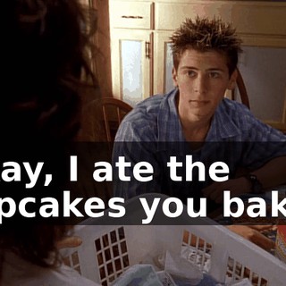 Okay, I ate the cupcakes you baked
