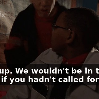 Shut up. We wouldn't be in this mess if you hadn't called for help.