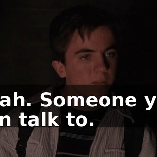 Yeah. Someone you can talk to.