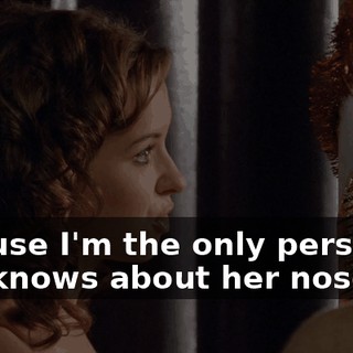 because I'm the only person that knows about her nose job.