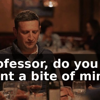 Professor, do you want a bite of mine?