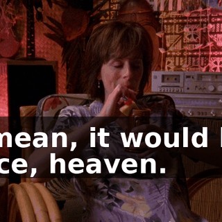 I mean, it would be nice, heaven.