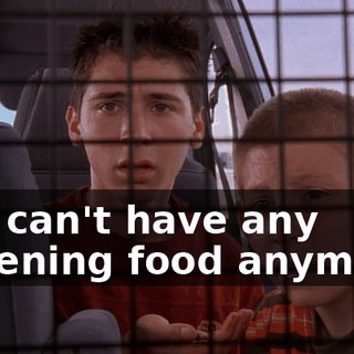 You can't have any fattening food anymore.