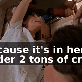 Because it's in here, under 2 tons of crap.