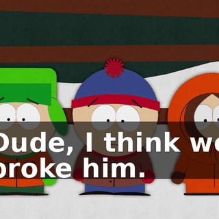Dude, I think we broke him.