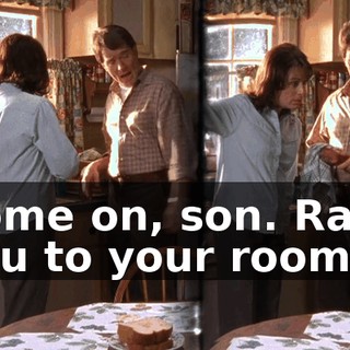 Come on, son. Race you to your room.