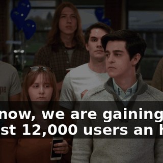 And now, we are gaining almost 12,000 users an hour!