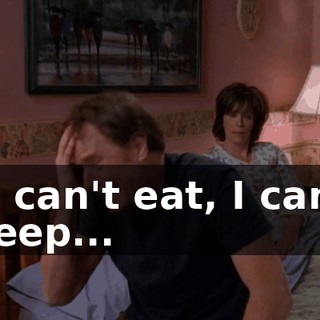I-I can't eat, I can't sleep...