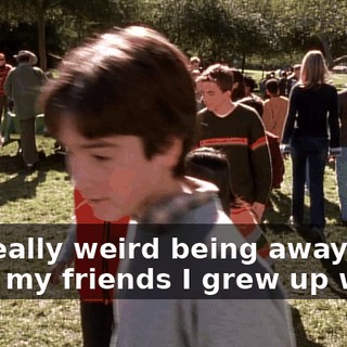 It's really weird being away from all of my friends I grew up with.