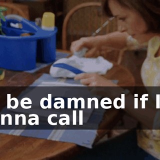 I'll be damned if I'm gonna call