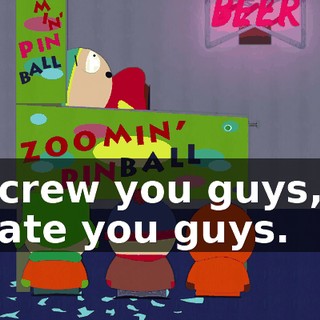 Screw you guys, I hate you guys.