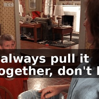 I always pull it together, don't I?