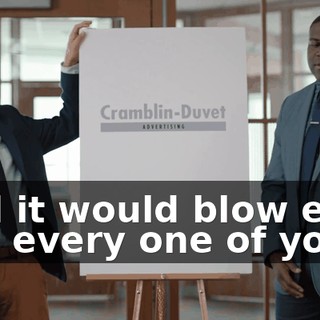 And it would blow each and every one of you