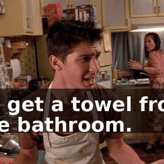 I'll get a towel from the bathroom.
