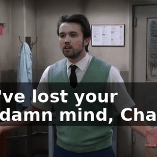 You've lost your goddamn mind, Charlie.