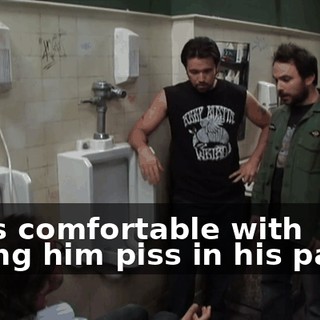I was comfortable with letting him piss in his pants!