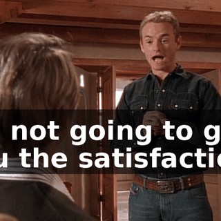 I'm not going to give you the satisfaction.
