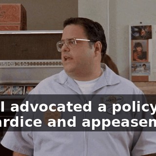that I advocated a policy of cowardice and appeasement.