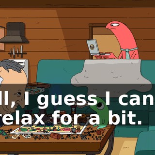 Well, I guess I can try to relax for a bit.