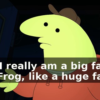 But I really am a big fan of Mr. Frog, like a huge fan.