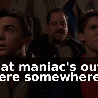 That maniac's out there somewhere...