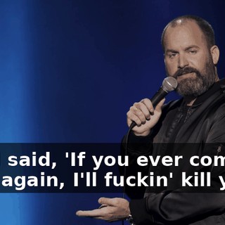 And I said, 'If you ever come here again, I'll fuckin' kill you.'"