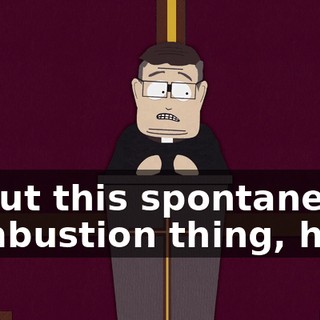 about this spontaneous combustion thing, huh?