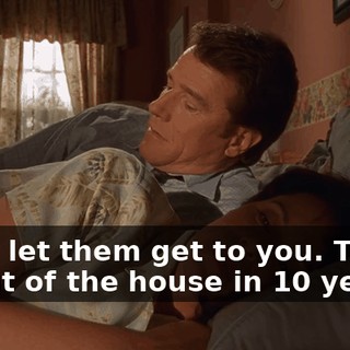 Don't let them get to you. They'll be out of the house in 10 years.