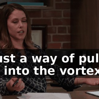 is just a way of pulling you into the vortex?