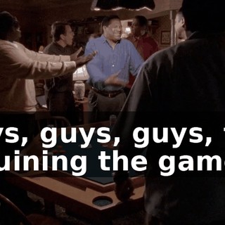 Guys, guys, guys, this is ruining the game.