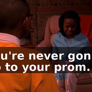 You're never gonna go to your prom.