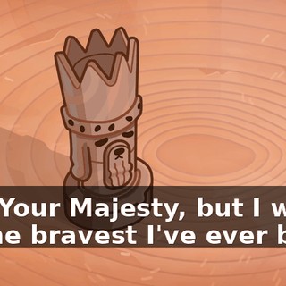 Yes, Your Majesty, but I will be the bravest I've ever been.