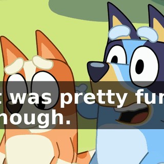 It was pretty fun, though.