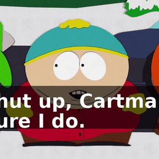 Shut up, Cartman. Sure I do.