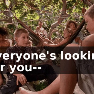 Everyone's looking for you--