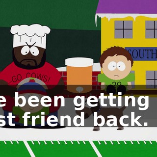 I've been getting my best friend back.