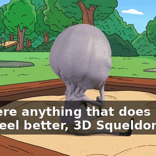 Is there anything that does make you feel better, 3D Squeldon?