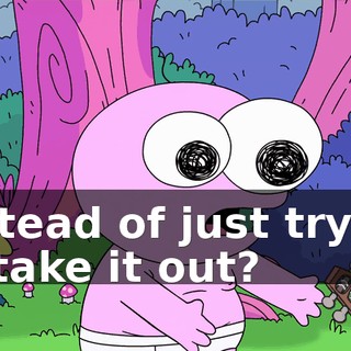Instead of just trying to take it out?