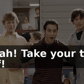 Yeah! Take your top off!