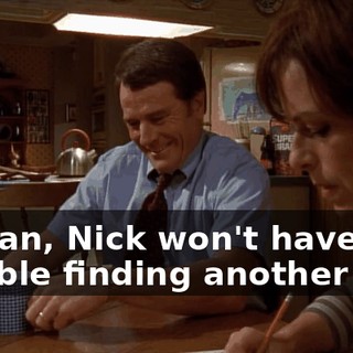 I mean, Nick won't have any trouble finding another job.